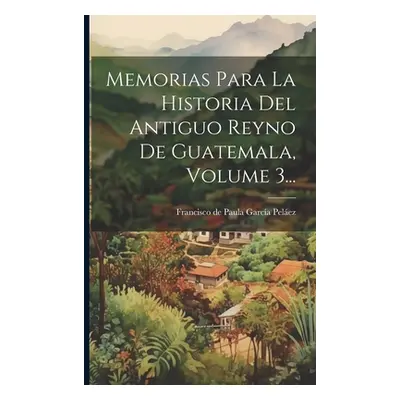 "Memorias Para La Historia Del Antiguo Reyno De Guatemala, Volume 3..." - "" ("Francisco de Paul