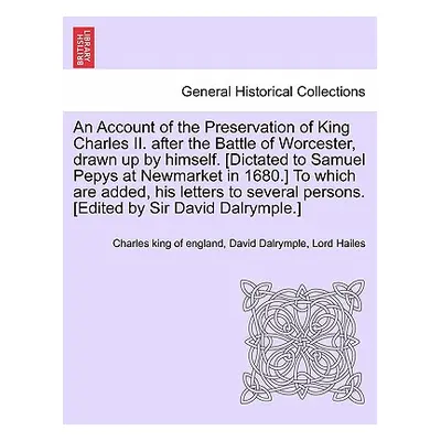 "An Account of the Preservation of King Charles II. After the Battle of Worcester, Drawn Up by H