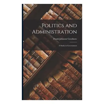 "Politics and Administration: A Study in Government" - "" ("Goodnow Frank Johnson")(Paperback)