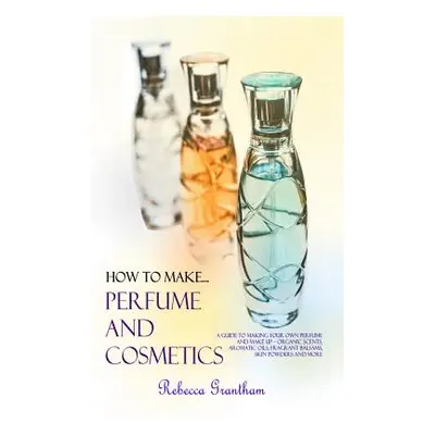 "How to Make Perfumes and Cosmetics: A Guide to Making Your Own Perfume and Make up - Organic Sc