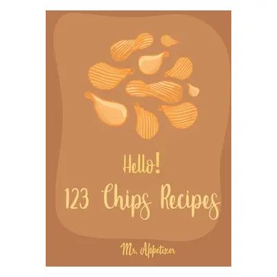 "Hello! 123 Chips Recipes: Best Chips Cookbook Ever For Beginners [Raw Food Kale Chips, Whole Fo