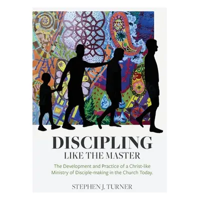 "Discipling Like the Master: The Development and Practice of a Christ-like Ministry of Disciple-