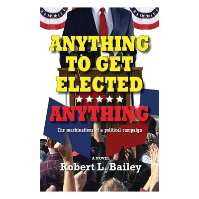 "Anything to Get Elected...Anything: The Machinations of a Political Campaign" - "" ("Bailey Rob