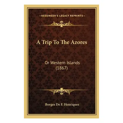 "A Trip To The Azores: Or Western Islands (1867)" - "" ("Henriques Borges De F.")(Paperback)