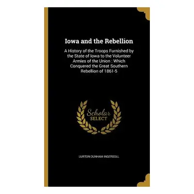 "Iowa and the Rebellion: A History of the Troops Furnished by the State of Iowa to the Volunteer