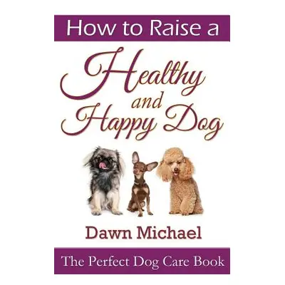 "How to Raise a Healthy and Happy Dog: The Perfect Dog Care Book" - "" ("Michael Dawn")(Paperbac