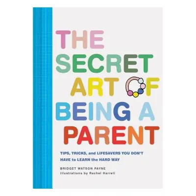 "The Secret Art of Being a Parent: Tips, Tricks, and Lifesavers You Don't Have to Learn the Hard