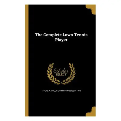 "The Complete Lawn Tennis Player" - "" ("Myers A. Wallis (Arthur Wallis) B. 187")(Paperback)