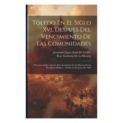 "Toledo En El Siglo Xvi, Despus Del Vencimiento De Las Comunidades: Discursos Ledos Ante La Real