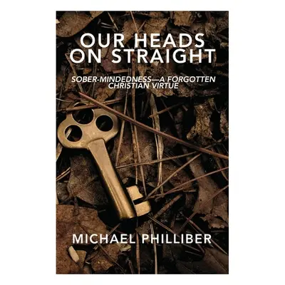 "Our Heads on Straight: Sober-mindedness-A Forgotten Christian Virtue" - "" ("Philliber Michael"