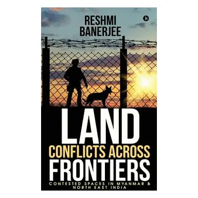 "Land Conflicts Across Frontiers: Contested Spaces in Myanmar & North East India" - "" ("Reshmi 