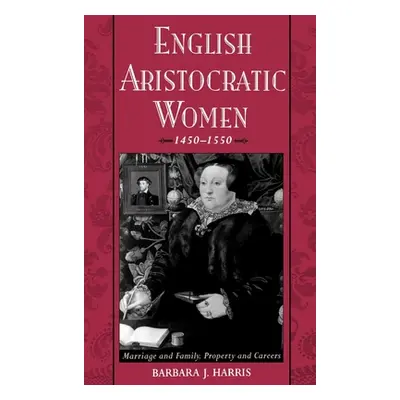 "English Aristocratic Women, 1450-1550: Marriage and Family, Property and Careers" - "" ("Harris