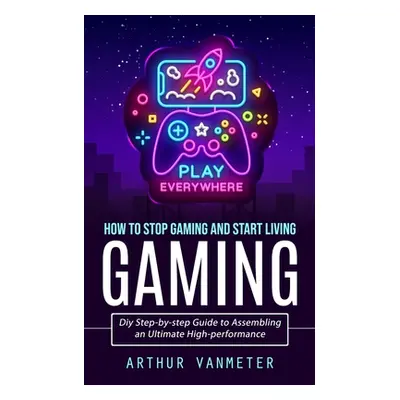 "Gaming: How to Stop Gaming and Start Living (Diy Step-by-step Guide to Assembling an Ultimate H