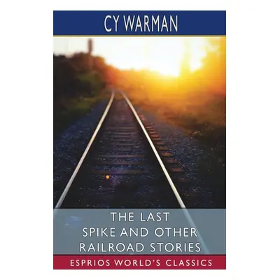 "The Last Spike and Other Railroad Stories (Esprios Classics)" - "" ("Warman Cy")(Paperback)