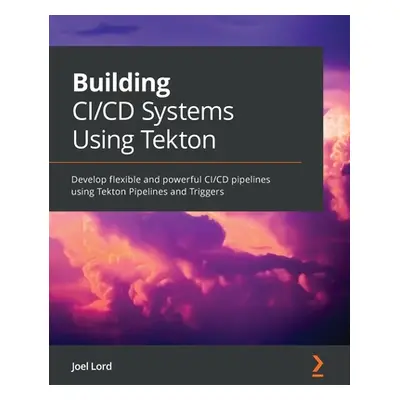 "Building CI/CD Systems Using Tekton: Develop flexible and powerful CI/CD pipelines using Tekton