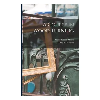 "A Course In Wood Turning" - "" ("Milton Archie Seldon")(Paperback)