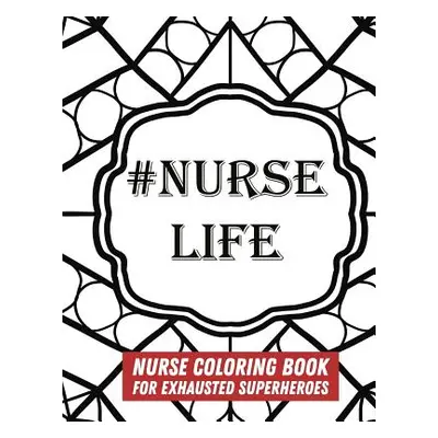 "#Nurse Life: Nurse Coloring Book For Exhausted Superheroes - 29 Illustrations & Nurse Quotes" -