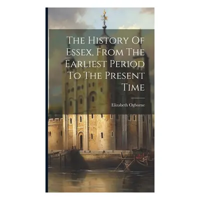 "The History Of Essex, From The Earliest Period To The Present Time" - "" ("Ogborne Elizabeth")(