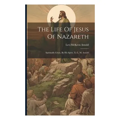 "The Life Of Jesus Of Nazareth: Spiritually Given, By His Spirit, To L. M. Arnold" - "" ("Arnold