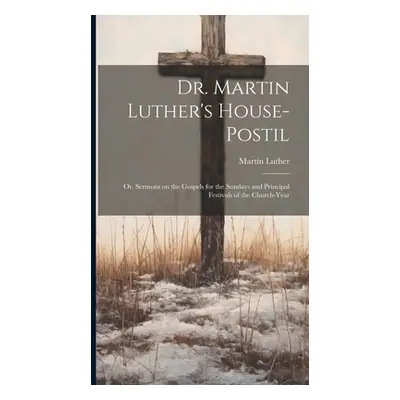 "Dr. Martin Luther's House-Postil: or, Sermons on the Gospels for the Sundays and Principal Fest