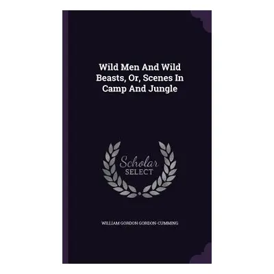 "Wild Men And Wild Beasts, Or, Scenes In Camp And Jungle" - "" ("Gordon-Cumming William Gordon")