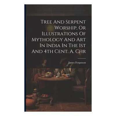 "Tree And Serpent Worship, Or Illustrations Of Mythology And Art In India In The 1st And 4th Cen