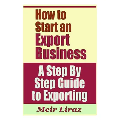 "How to Start an Export Business - A Step by Step Guide to Exporting" - "" ("Liraz Meir")(Paperb