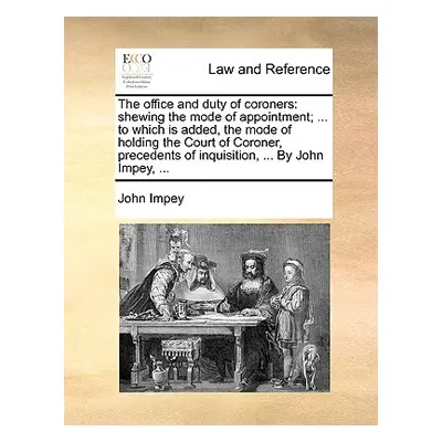 "The Office and Duty of Coroners: Shewing the Mode of Appointment; ... to Which Is Added, the Mo