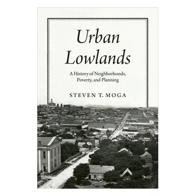 "Urban Lowlands: A History of Neighborhoods, Poverty, and Planning" - "" ("Moga Steven T.")(Pape