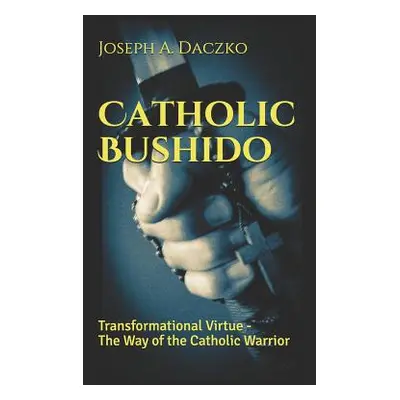 "Catholic Bushido: Transformational Virtue - The Way of the Catholic Warrior" - "" ("Daczko Jose