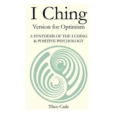 "I Ching: BOOK OF CHANGES Version for Optimism A SYNTHESIS OF THE I CHING & POSITIVE PSYCHOLOGY"