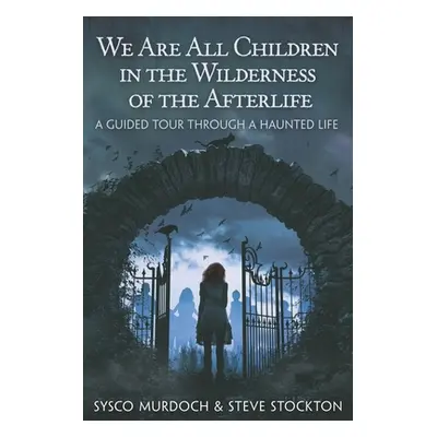 "We Are All Children in the Wilderness of the Afterlife: A Guided Tour Through a Haunted Life" -