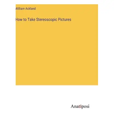 "How to Take Stereoscopic Pictures" - "" ("Ackland William")(Pevná vazba)