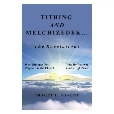 "Tithing and Melchizedek-The Revelation!: Why Tithing Is Not Required in the Church Why He Was N