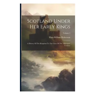 "Scotland Under Her Early Kings: A History Of The Kingdom To The Close Of The Thirteenth Century