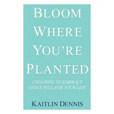 "Bloom Where You'Re Planted: Choosing to Embrace God'S Will for Your Life" - "" ("Dennis Kaitlin