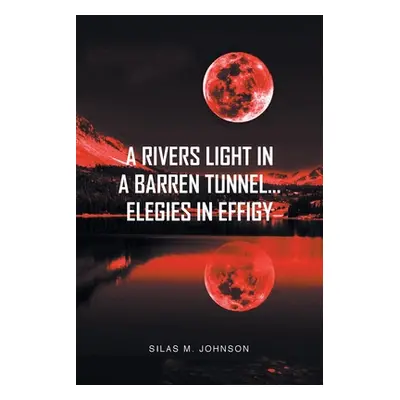 "A Rivers Light in a Barren Tunnel... Elegies in Effigy" - "" ("Johnson Silas M.")(Paperback)