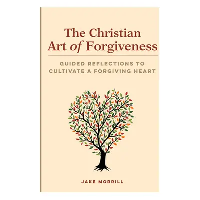 "The Christian Art of Forgiveness: Guided Reflections to Cultivate a Forgiving Heart" - "" ("Mor