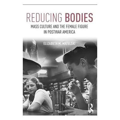 "Reducing Bodies: Mass Culture and the Female Figure in Postwar America" - "" ("Matelski Elizabe