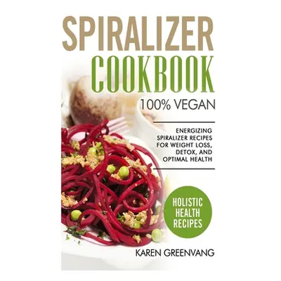 "Spiralizer Cookbook: 100% Vegan: Energizing Spiralizer Recipes for Weight Loss, Detox, and Opti