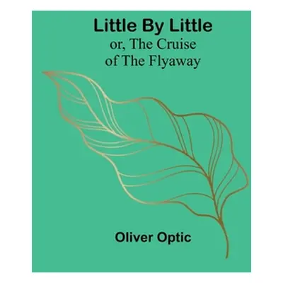 "Little By Little; or, The Cruise of the Flyaway" - "" ("Optic Oliver")(Paperback)