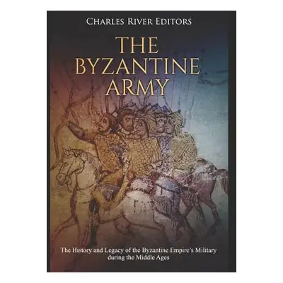 "The Byzantine Army: The History and Legacy of the Byzantine Empire's Military during the Middle