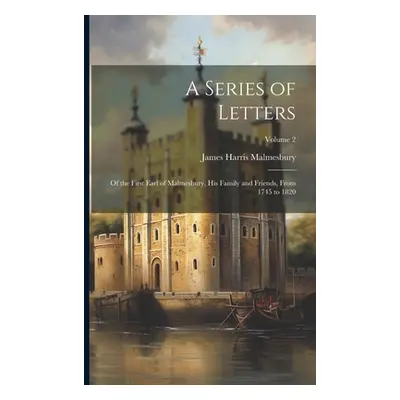 "A Series of Letters: Of the First Earl of Malmesbury, His Family and Friends, From 1745 to 1820