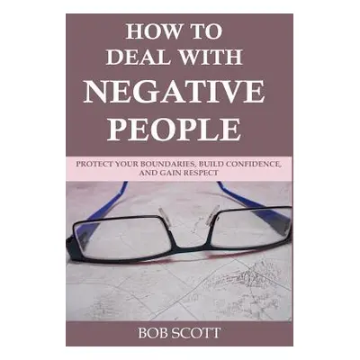 "How to Deal with Negative People: Protect Your Boundaries, Build Confidence, And Gain Respect" 