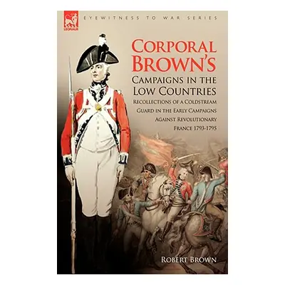 "Corporal Brown's Campaigns in the Low Countries: Recollections of a Coldstream Guard in the Ear