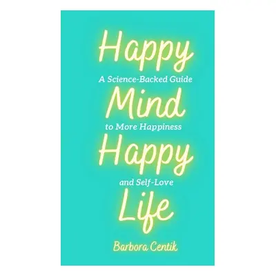 "Happy Mind, Happy Life: A Science-Backed Guide to More Happiness and Self-Love" - "" ("Centik B