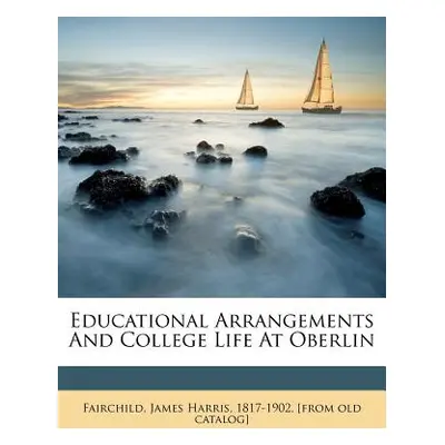 "Educational Arrangements and College Life at Oberlin" - "" ("Fairchild James Harris 1817")(Pape