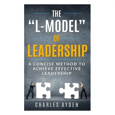 "The L-Model" of Leadership: A Concise Method To Achieve Effective Leadership"" - "" ("Ayden Cha