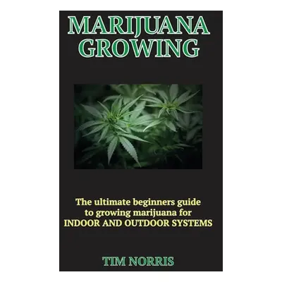 "Marijuana Growing: The Ultimate Beginners Guide to growing marijuana for INDOOR AND OUTDOOR SYS