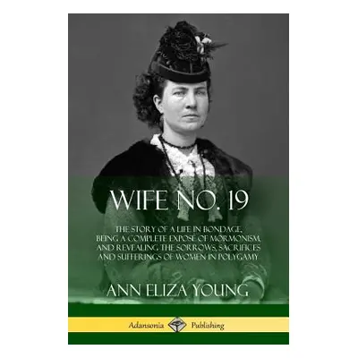 "Wife No. 19: The Story of a Life in Bondage, Being a Complete Expos of Mormonism, and Revealing